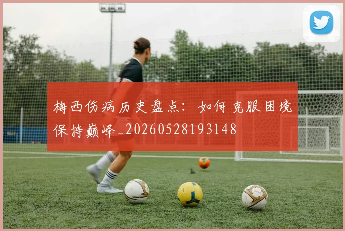 梅西伤病历史盘点：如何克服困境保持巅峰_20260528193148
