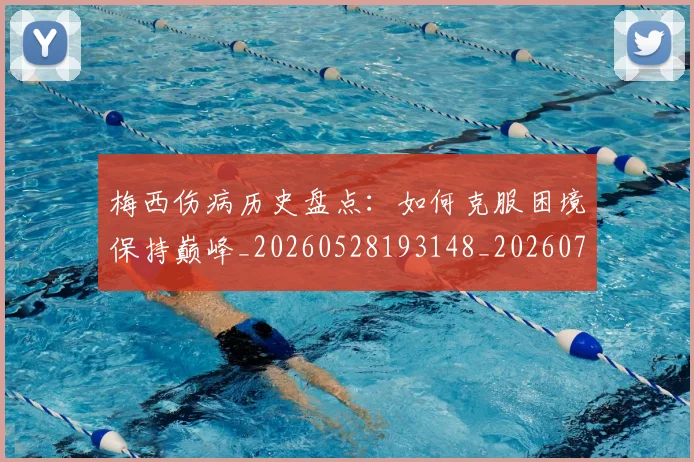 梅西伤病历史盘点：如何克服困境保持巅峰_20260528193148_20260707022921