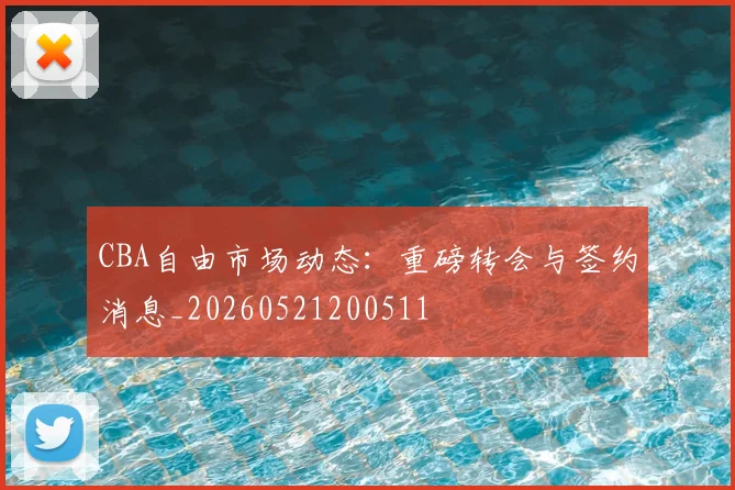 CBA自由市场动态:重磅转会与签约消息_20260521200511