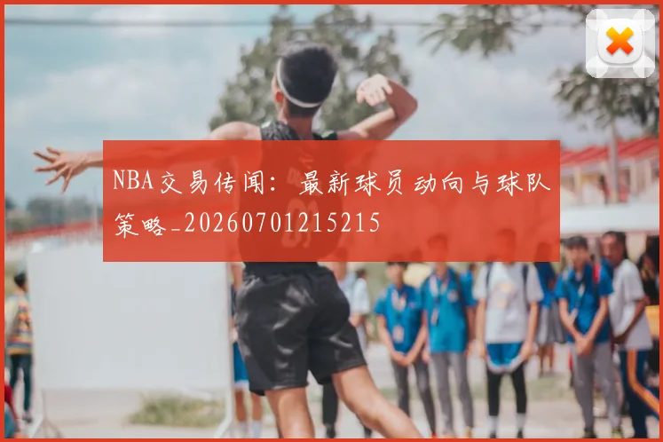 NBA交易传闻：最新球员动向与球队策略_20260701215215