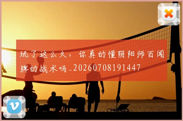 玩了这么久,你真的懂阴阳师百闻牌的战术吗_20260708191447