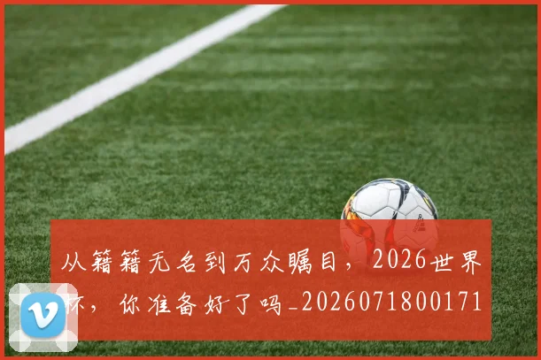 从籍籍无名到万众瞩目,2026世界杯,你准备好了吗_20260718001711