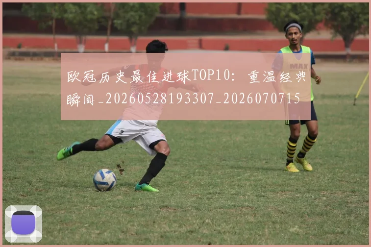 欧冠历史最佳进球TOP10:重温经典瞬间_20260528193307_20260707150620_20260801195447