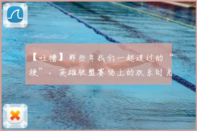 【吐槽】那些年我们一起追过的“梗”，英雄联盟赛场上的欢乐时光_20260702172856_20260716181108