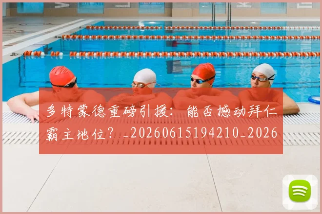 多特蒙德重磅引援:能否撼动拜仁霸主地位?_20260615194210_20260703225427_20260719171323