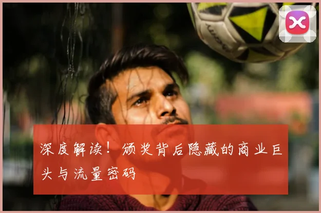深度解读!颁奖背后隐藏的商业巨头与流量密码