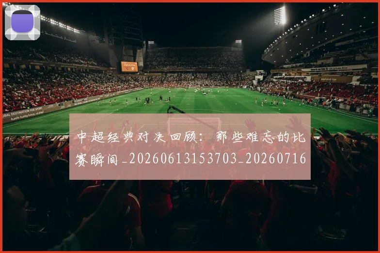 中超经典对决回顾:那些难忘的比赛瞬间_20260613153703_20260716190648