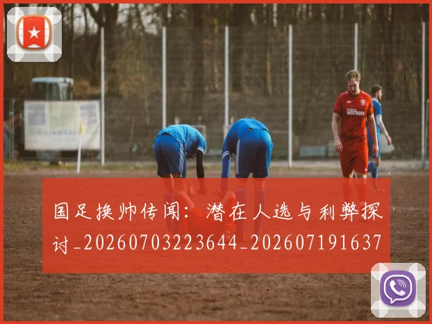 国足换帅传闻：潜在人选与利弊探讨_20260703223644_20260719163713