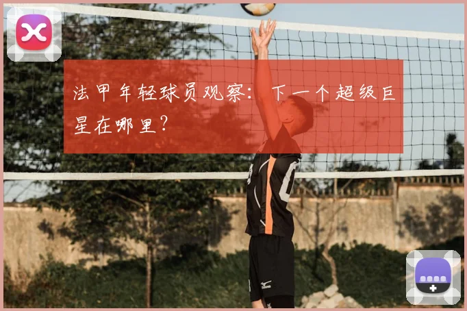 法甲年轻球员观察:下一个超级巨星在哪里?