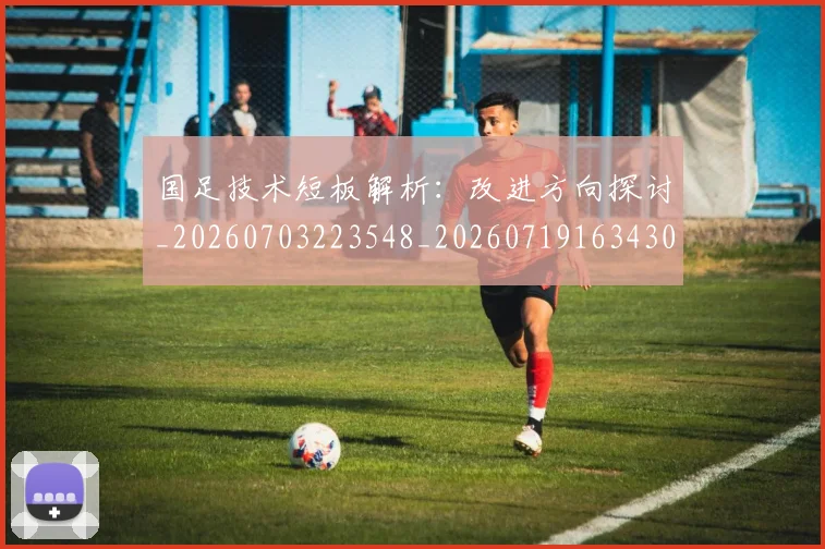 国足技术短板解析:改进方向探讨_20260703223548_20260719163430
