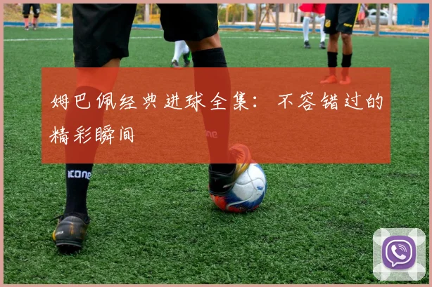 姆巴佩经典进球全集：不容错过的精彩瞬间