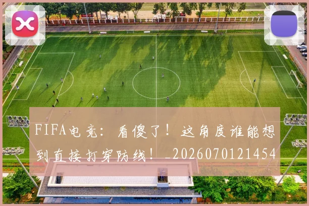 FIFA电竞:看傻了!这角度谁能想到直接打穿防线!_20260701214544_20260713234501