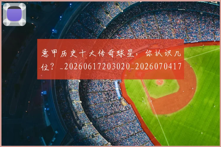 意甲历史十大传奇球星,你认识几位?_20260617203020_20260704174821_20260723174610