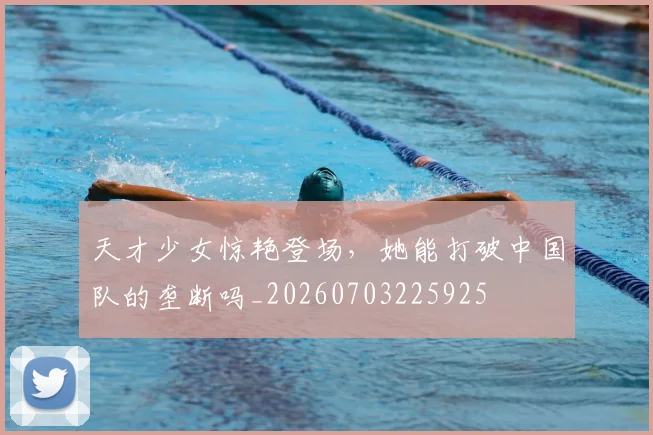 天才少女惊艳登场，她能打破中国队的垄断吗_20260703225925