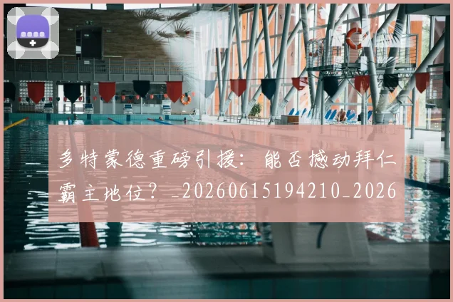 多特蒙德重磅引援：能否撼动拜仁霸主地位？_20260615194210_20260719171321