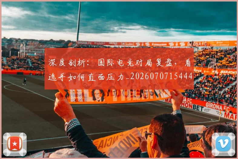 深度剖析：国际电竞对局复盘，看选手如何直面压力_20260707154443