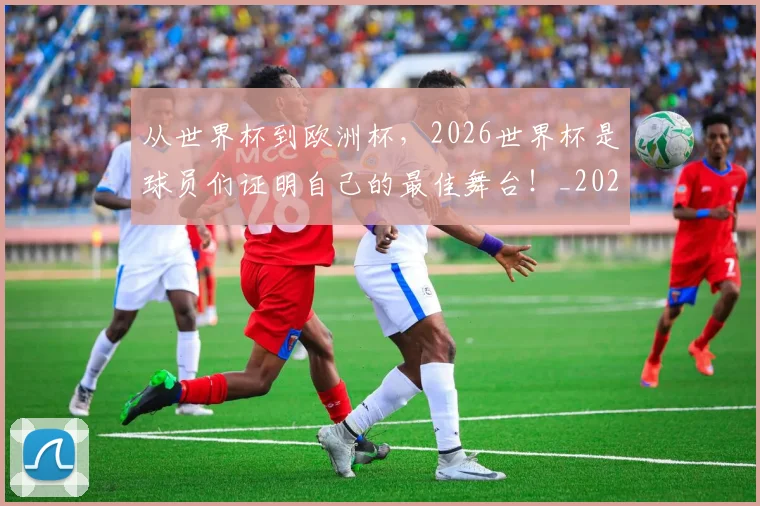 从世界杯到欧洲杯，2026世界杯是球员们证明自己的最佳舞台！_20260704164624