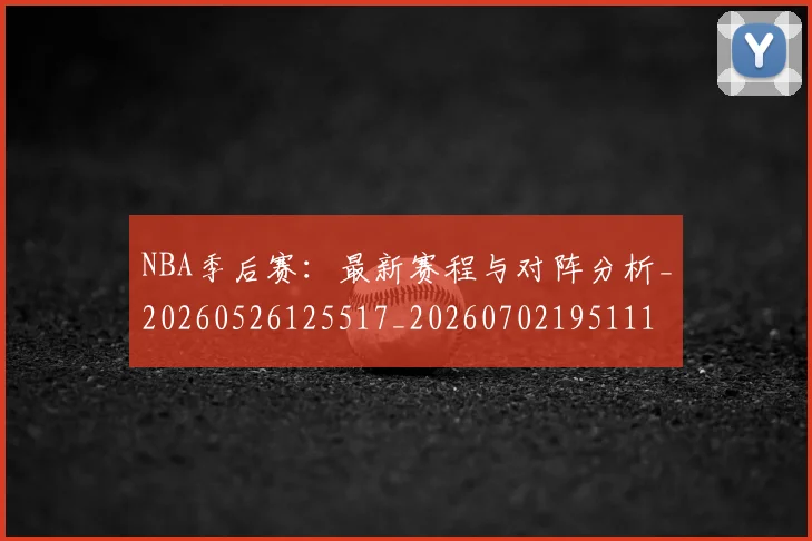 NBA季后赛：最新赛程与对阵分析_20260526125517_20260702195111