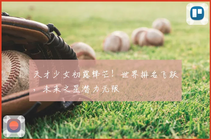 天才少女初露锋芒!世界排名飞跃,未来之星潜力无限
