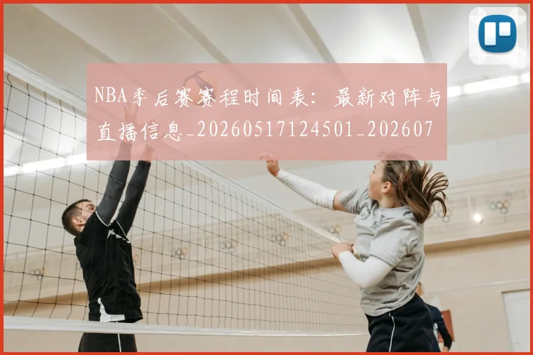 NBA季后赛赛程时间表：最新对阵与直播信息_20260517124501_20260702194840