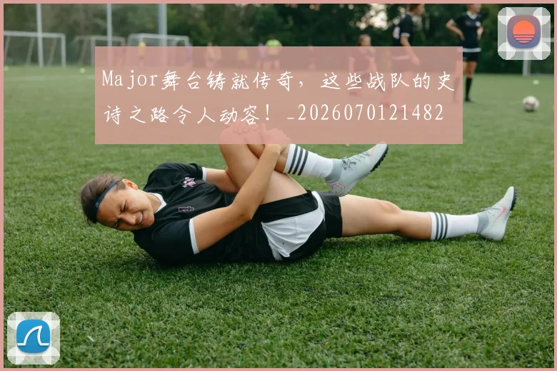 Major舞台铸就传奇，这些战队的史诗之路令人动容！_20260701214823