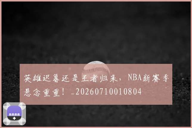 英雄迟暮还是王者归来,NBA新赛季悬念重重!_20260710010804