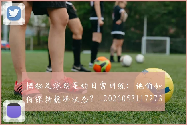 揭秘足球明星的日常训练:他们如何保持巅峰状态?_20260531172732