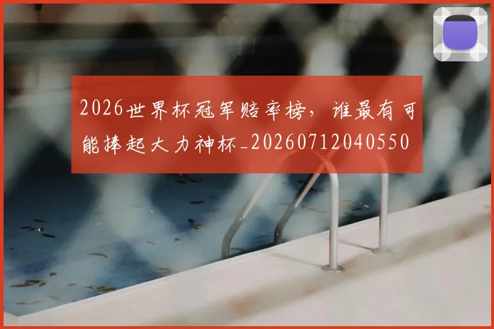 2026世界杯冠军赔率榜,谁最有可能捧起大力神杯_20260712040550