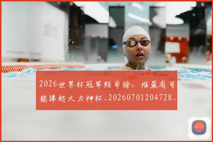 2026世界杯冠军赔率榜，谁最有可能捧起大力神杯_20260701204728_20260712040551
