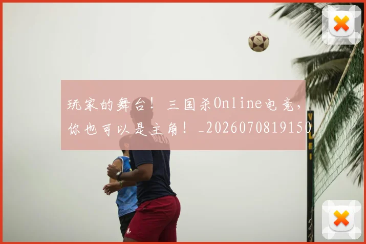 玩家的舞台!三国杀Online电竞,你也可以是主角!_20260708191504