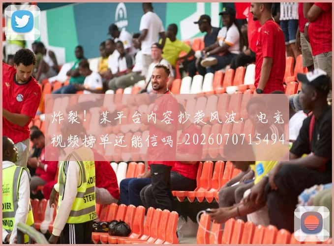 炸裂！某平台内容抄袭风波，电竞视频榜单还能信吗_20260707154944