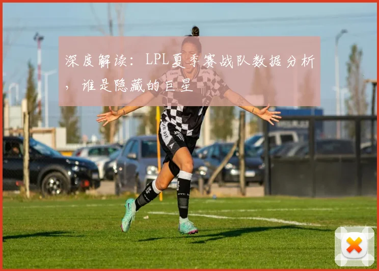 深度解读：LPL夏季赛战队数据分析，谁是隐藏的巨星