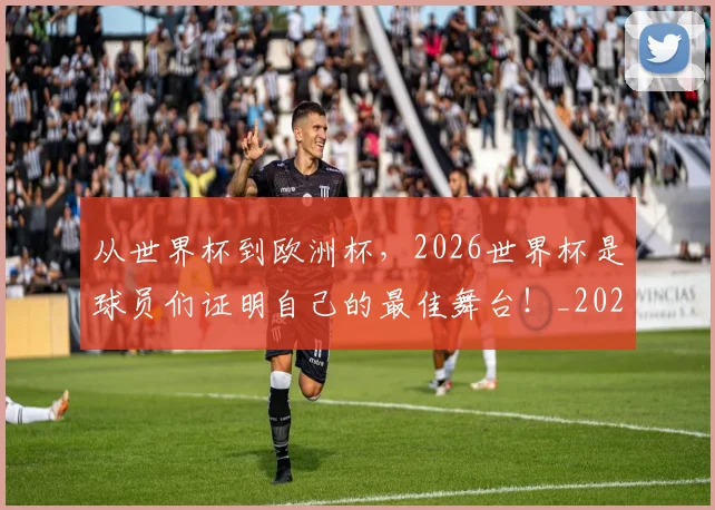 从世界杯到欧洲杯,2026世界杯是球员们证明自己的最佳舞台!_20260704164624