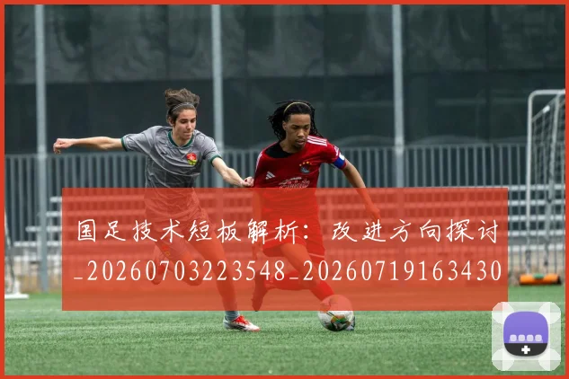 国足技术短板解析：改进方向探讨_20260703223548_20260719163430