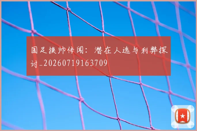 国足换帅传闻：潜在人选与利弊探讨_20260719163709