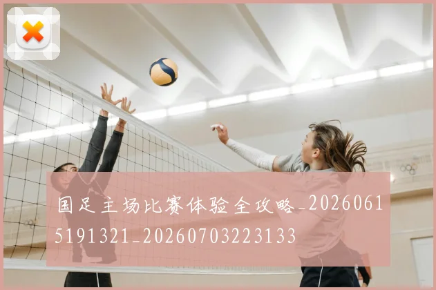 国足主场比赛体验全攻略_20260615191321_20260703223133