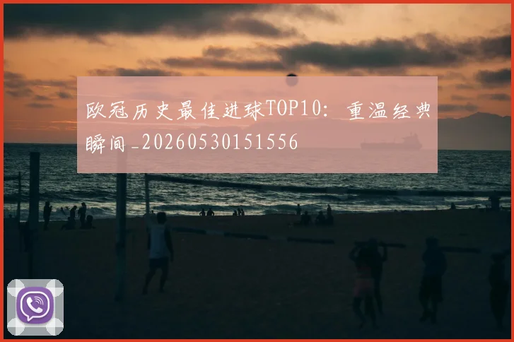 欧冠历史最佳进球TOP10:重温经典瞬间_20260530151556