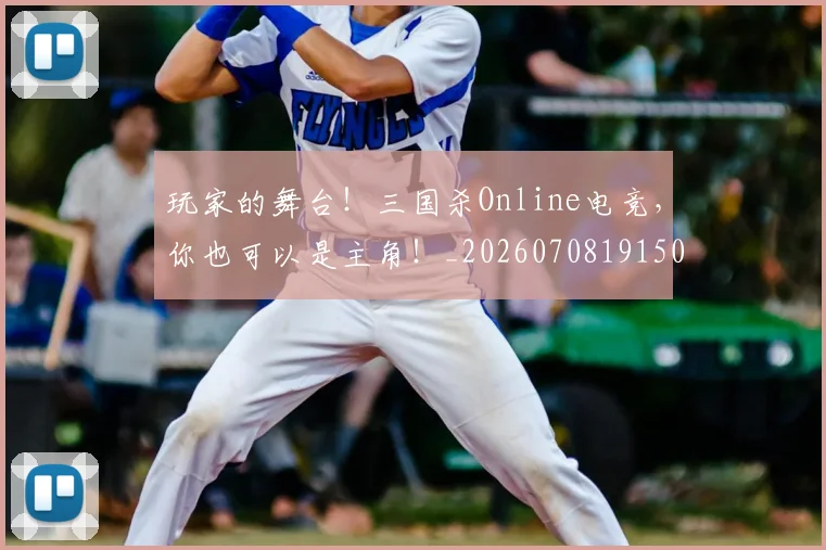 玩家的舞台!三国杀Online电竞,你也可以是主角!_20260708191504