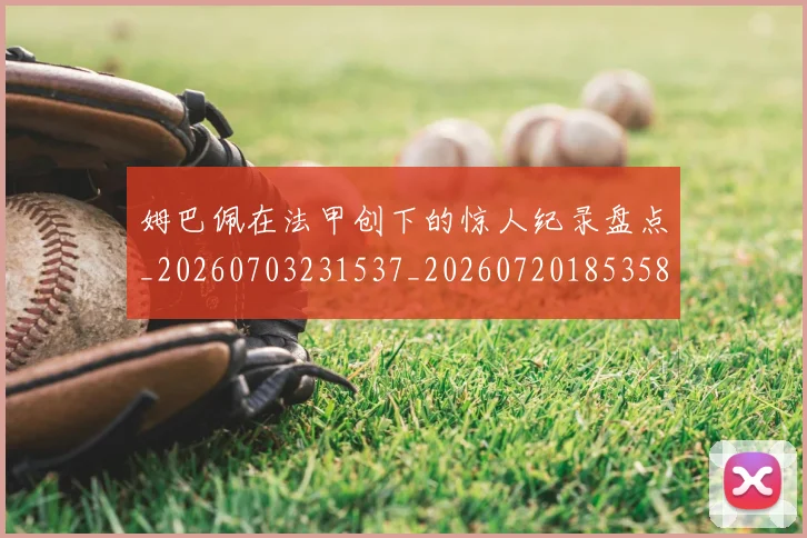 姆巴佩在法甲创下的惊人纪录盘点_20260703231537_20260720185358