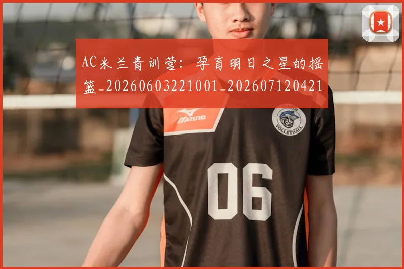 AC米兰青训营:孕育明日之星的摇篮_20260603221001_20260712042119