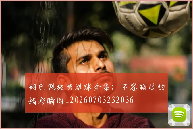 姆巴佩经典进球全集：不容错过的精彩瞬间_20260703232036