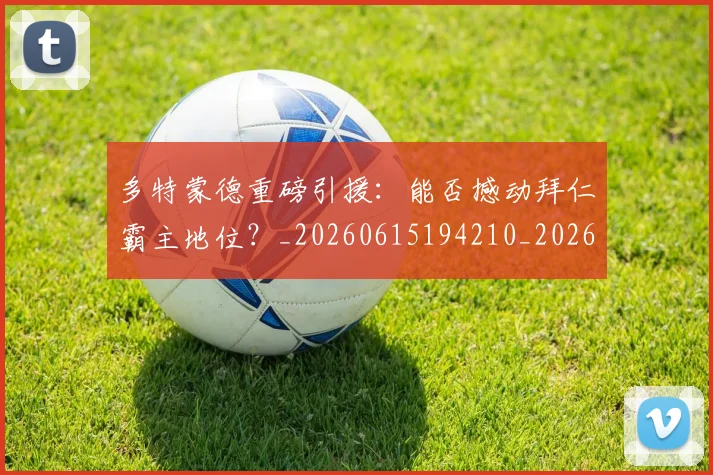 多特蒙德重磅引援：能否撼动拜仁霸主地位？_20260615194210_20260703225427_20260719171323