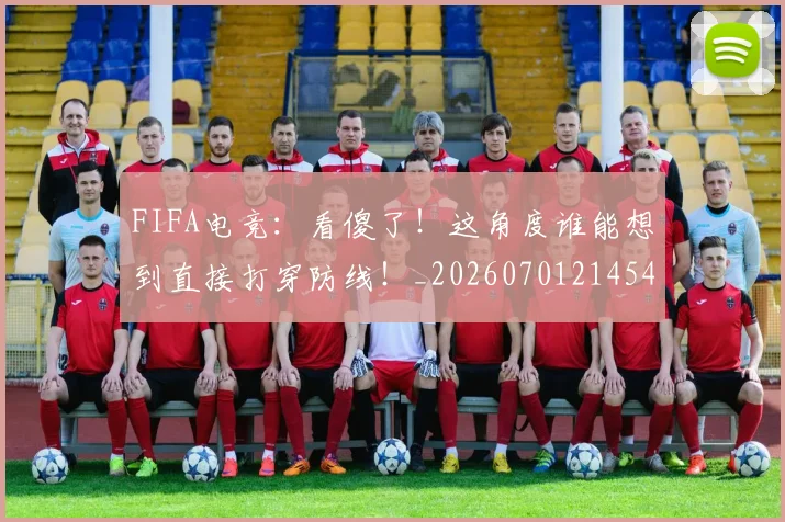 FIFA电竞:看傻了!这角度谁能想到直接打穿防线!_20260701214544_20260713234501