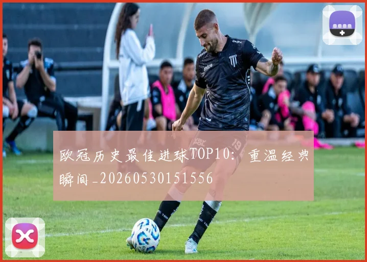 欧冠历史最佳进球TOP10:重温经典瞬间_20260530151556