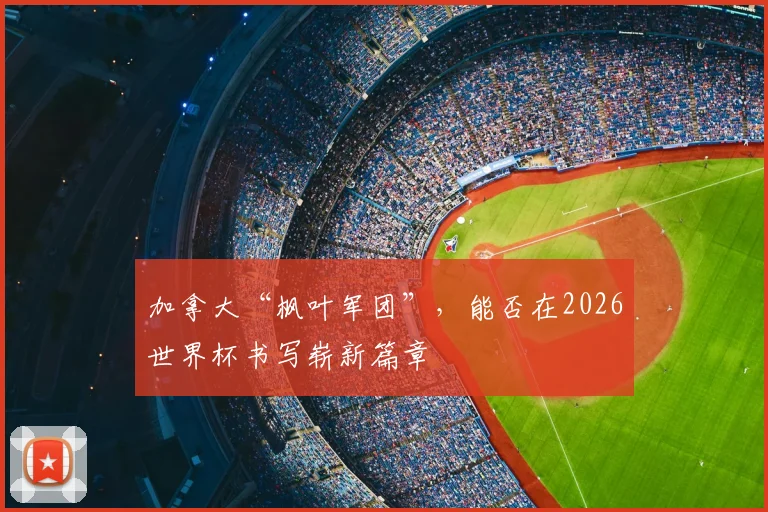 加拿大“枫叶军团”，能否在2026世界杯书写崭新篇章