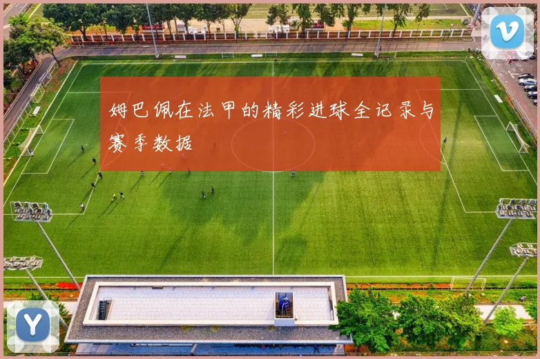 姆巴佩在法甲的精彩进球全记录与赛季数据