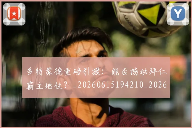 多特蒙德重磅引援:能否撼动拜仁霸主地位?_20260615194210_20260719171321