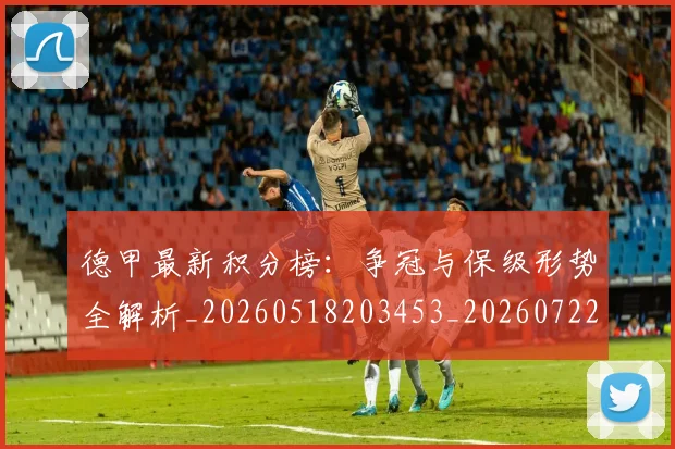 德甲最新积分榜:争冠与保级形势全解析_20260518203453_20260722161613
