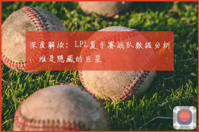深度解读：LPL夏季赛战队数据分析，谁是隐藏的巨星