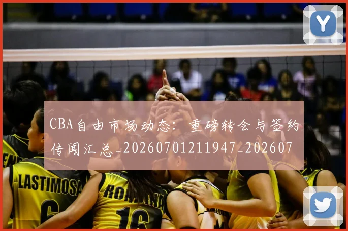 CBA自由市场动态：重磅转会与签约传闻汇总_20260701211947_20260712050305